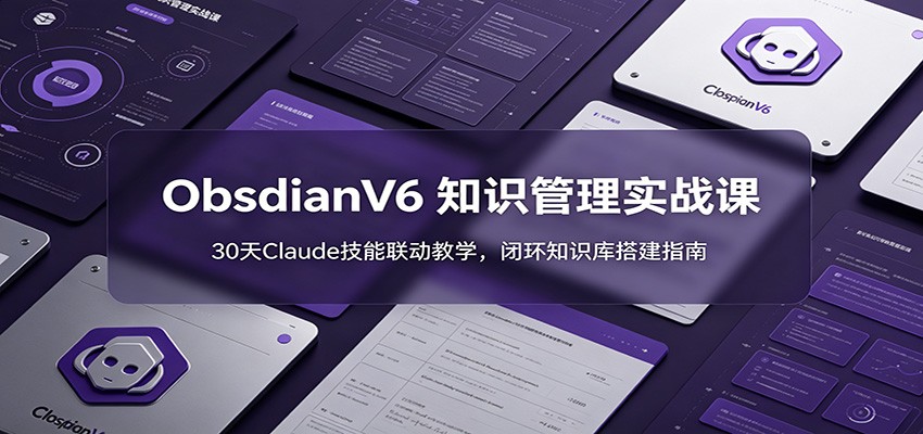 ObsidianV6 知识管理实战课:30天Claude技能联动教学,闭环知识库搭建指南-小创项目网