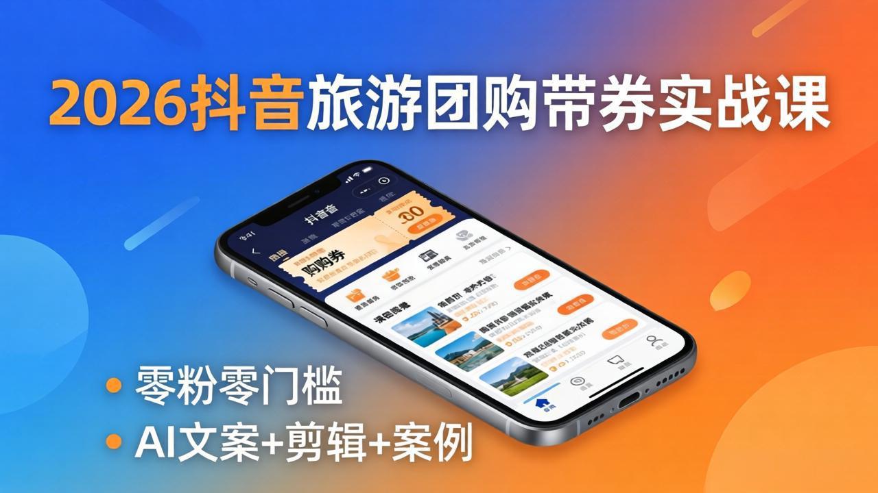 2026抖音旅游团购带券实战课：零粉零门槛，AI文案+剪辑+案例，躺着赚门票佣金-小创项目网