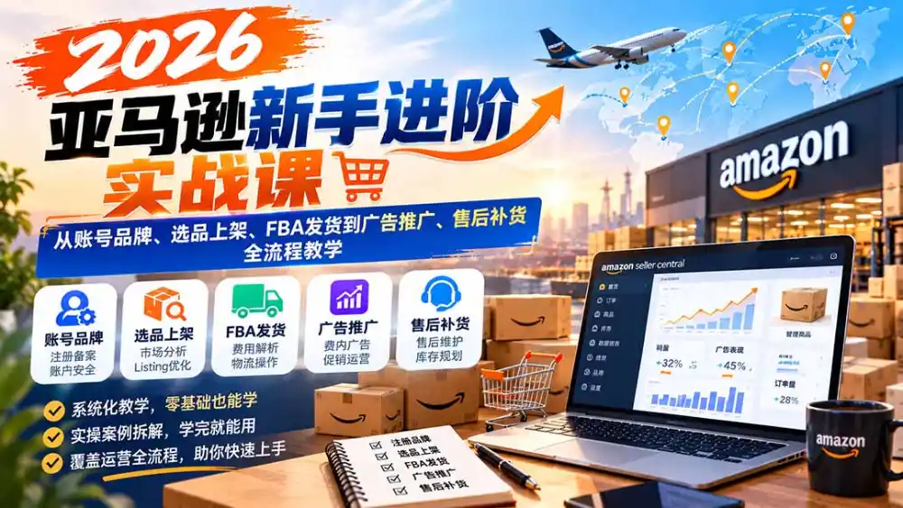 2026亚马逊新手进阶实战课：从账号品牌、选品上架、FBA发货到广告推广、售后补货全流程教学-小创项目网