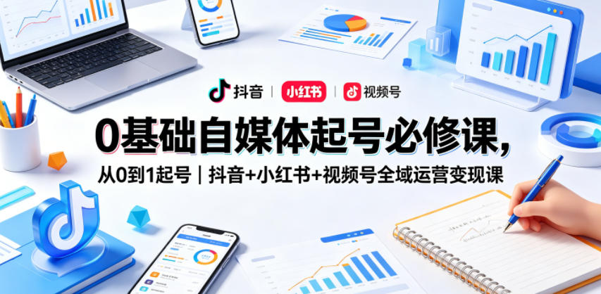 0基础自媒体起号必修课，从0到1起号｜抖音+小红书+视频号全域运营变现课-小创项目网