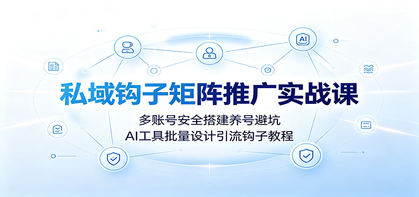 私域钩子矩阵推广实战课：多账号安全搭建养号避坑，AI工具批量设计引流钩子教程-小创项目网