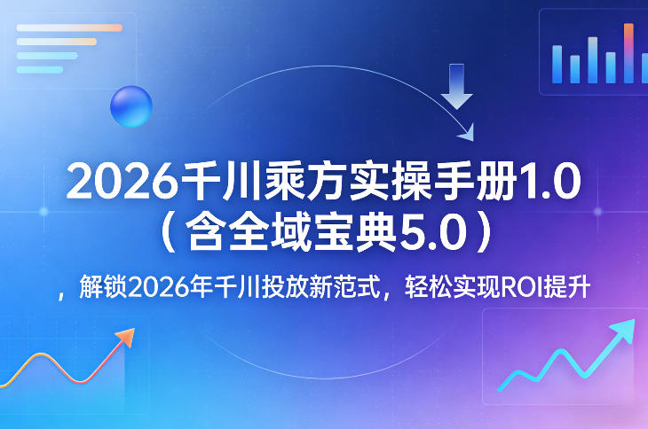 2026千川乘方实操手册1.0(含全域宝典5.0)，解锁2026年千川投放新范式，轻松实现ROI提升-小创项目网
