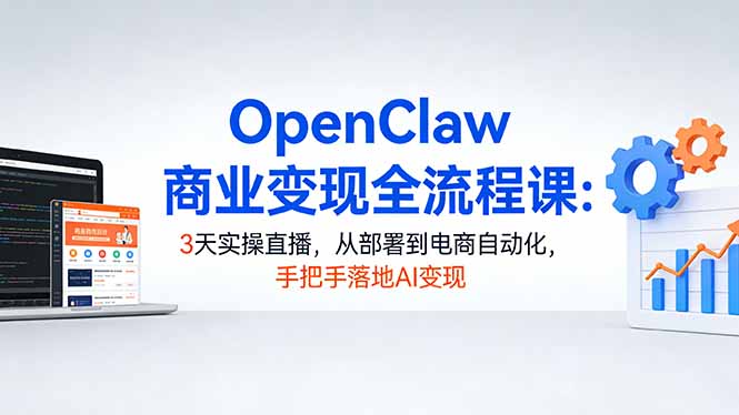 OpenClaw商业变现全流程课：3天实操直播，从部署到电商自动化，手把手落地AI变现-小创项目网