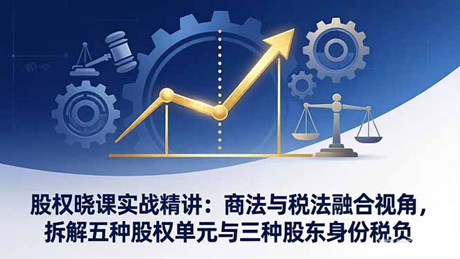 股权晓课实战精讲：商法与税法融合视角，拆解五种股权单元与三种股东身份税负-小创项目网