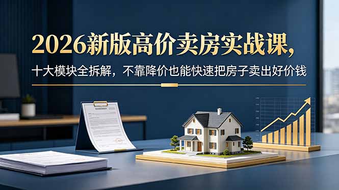 2026新版高价卖房实战课，十大模块全拆解，不靠降价也能快速把房子卖出好价钱-寒山客