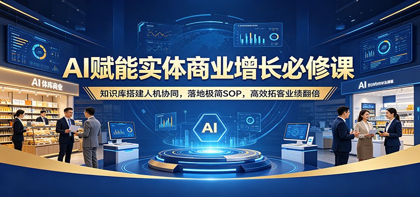 AI赋能实体商业增长必修课:知识库搭建人机协同,落地极简SOP,高效拓客业绩翻倍-小创项目网