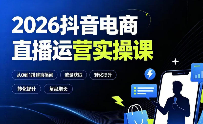 2026抖音电商直播运营实操课：从0到1搭建直播间，掌握流量获取、千川投放、转化提升与复盘增长-小创项目网
