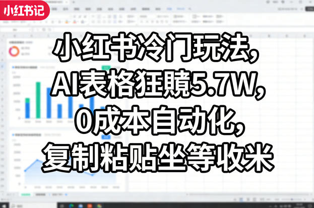 小红书冷门玩法，AI表格狂賺5.7W，0成本自动化，复制粘贴坐等收米-小创项目网