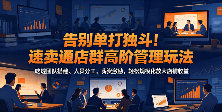 告别单打独斗！速卖通店群高阶管理玩法，吃透团队搭建、人员分工、薪资激励，轻松规模化放大店铺收益-寒山客