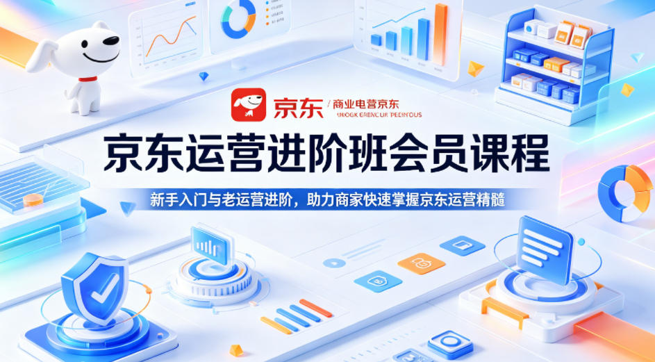 京东运营进阶班会员课程，新手入门与老运营进阶，助力商家快速掌握京东运营精髓-小创项目网