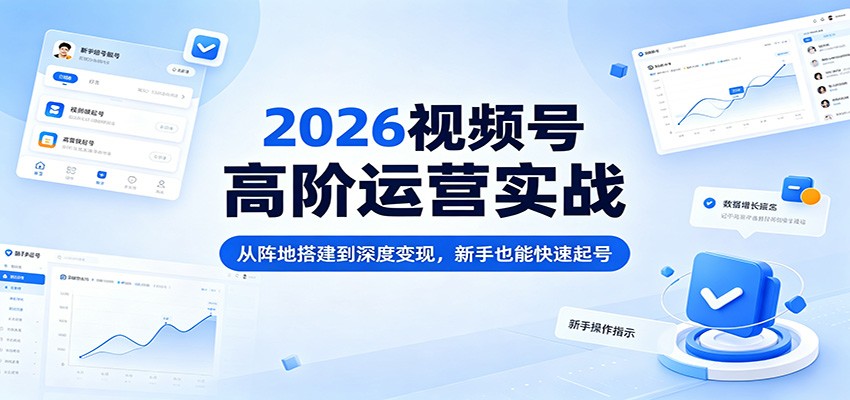 2026视频号高阶运营实战:从阵地搭建到深度变现,新手也能快速起号-小创项目网