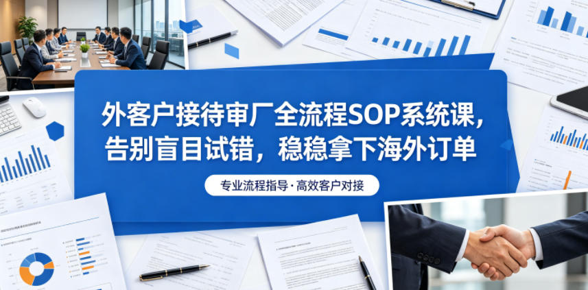 外客户接待审厂全流程SOP系统课，告别盲目试错，稳稳拿下海外订单-寒山客