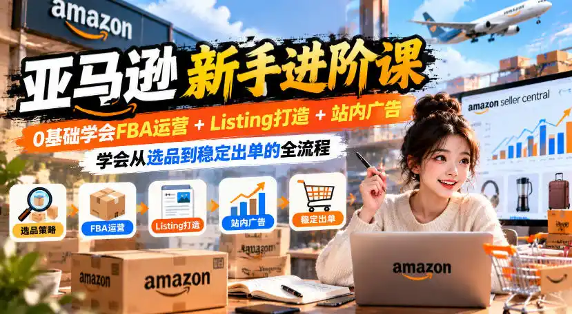 亚马逊新手进阶课，0基础学会FBA运营+Listing打造+站内广告，学会从选品到稳定出单的全流程-小创项目网