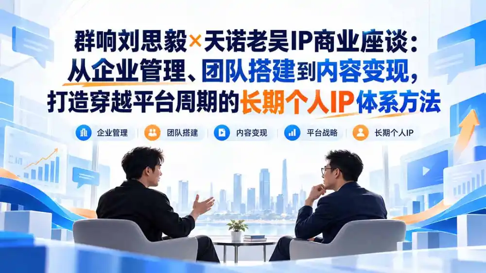群响刘思毅×天诺老吴IP商业座谈：从企业管理、团队搭建到内容变现，打造穿越平台周期的长期个人IP体系方法-小创项目网