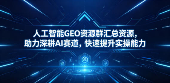 人工智能GEO资源群汇总资源，助力深耕AI赛道，快速提升实操能力-小创项目网