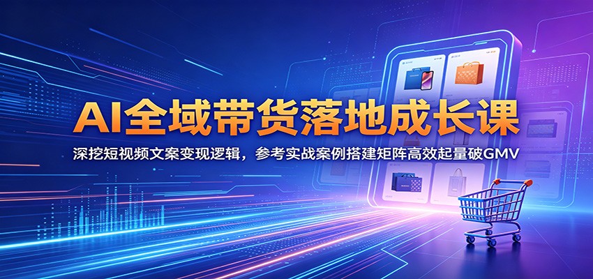 AI全域带货落地成长课：深挖短视频文案变现逻辑，参考实战案例搭建矩阵高效起量破GMV-寒山客