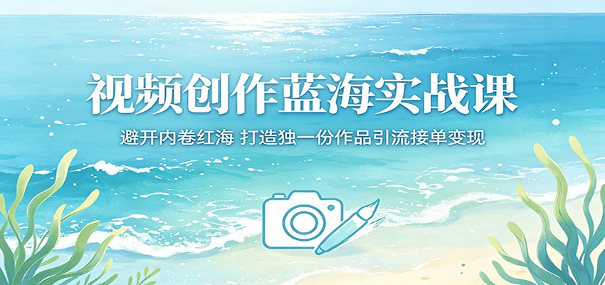 视频创作蓝海实战课：避开内卷红海，打造独一份作品引流接单变现-小创项目网