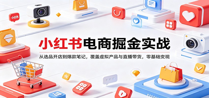 小红书电商掘金实战：从选品开店到爆款笔记，覆盖虚拟产品与直播带货，零基础变现-小创项目网