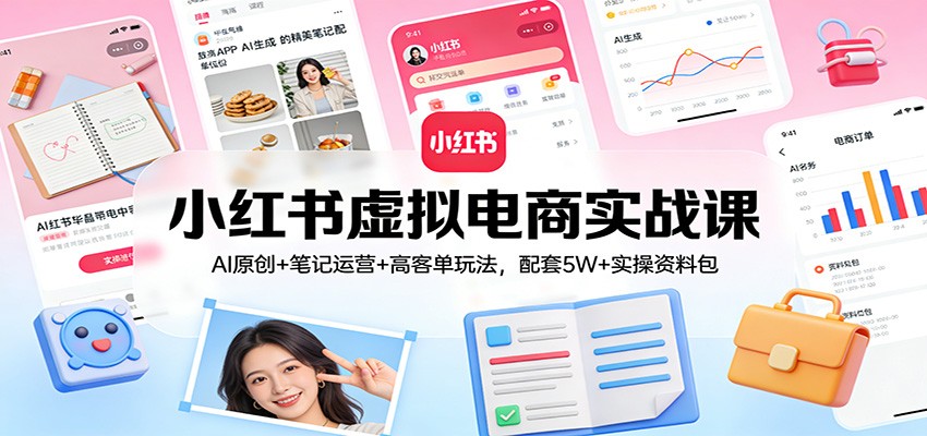 小红书虚拟电商实战课：AI原创+笔记运营+高客单玩法，配套5W+实操资料包-小创项目网