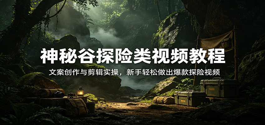 神秘谷探险类视频教程:文案创作与剪辑实操,新手轻松做出爆款探险视频-小创项目网