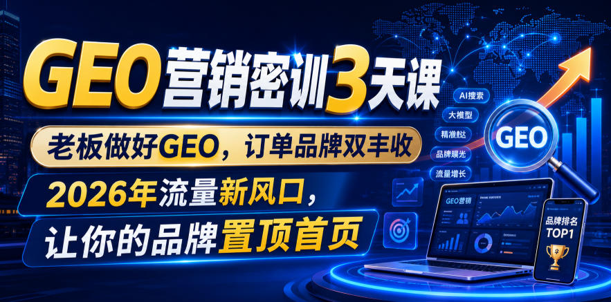 GEO营销密训3天课，老板做好GEO，订单品牌双丰收，2026年流量新风口，让你的品牌置顶首页-小创项目网