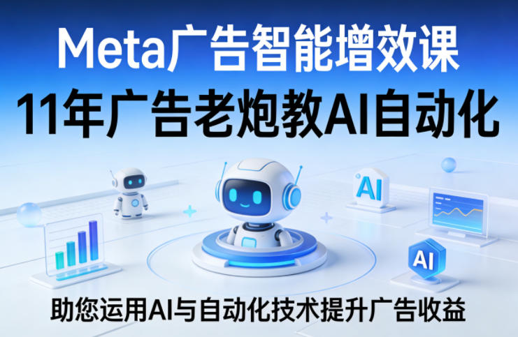 Meta广告智能增效课，11年广告老炮教AI自动化，助您运用AI与自动化技术提升广告收益-小创项目网