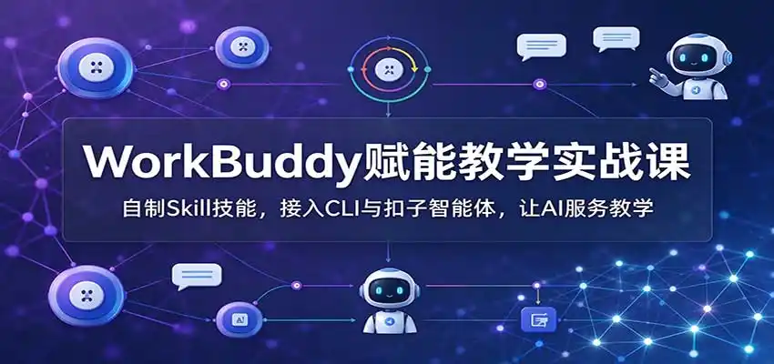 WorkBuddy赋能教学实战课：自制Skill技能，接入CLI与扣子智能体，让AI服务教学-小创项目网