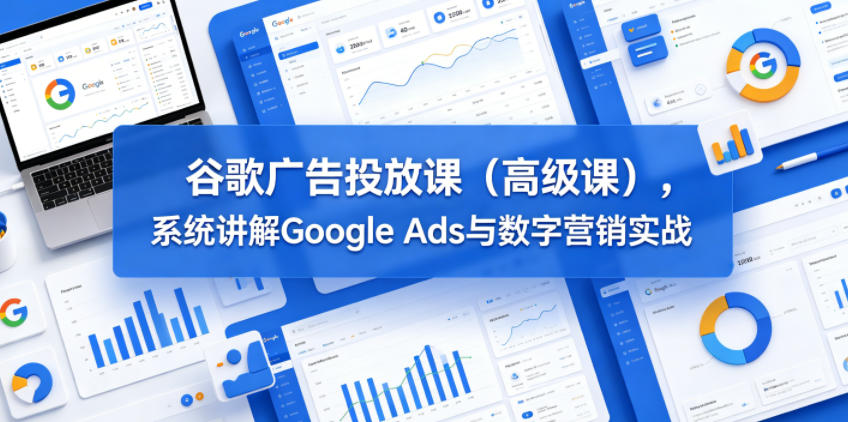 谷歌广告投放课(高级课)，系统讲解Google Ads与数字营销实战-小创项目网