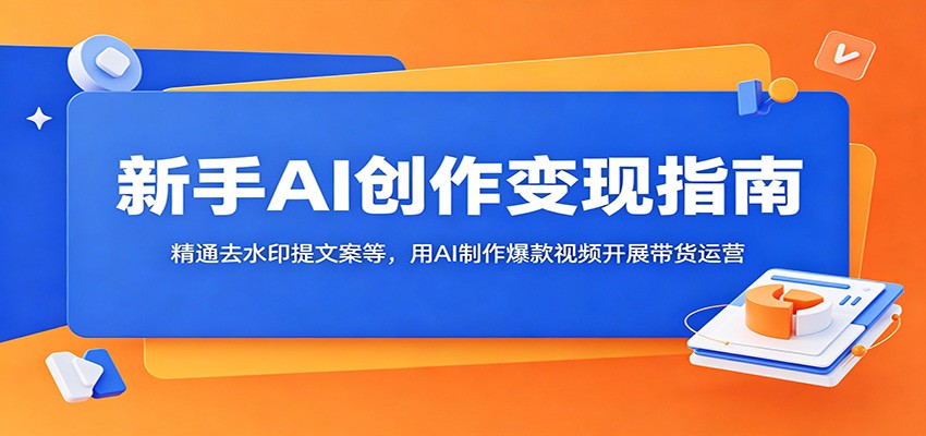 新手AI创作变现指南：精通去水印提文案等，用AI制作爆款视频开展带货运营-寒山客
