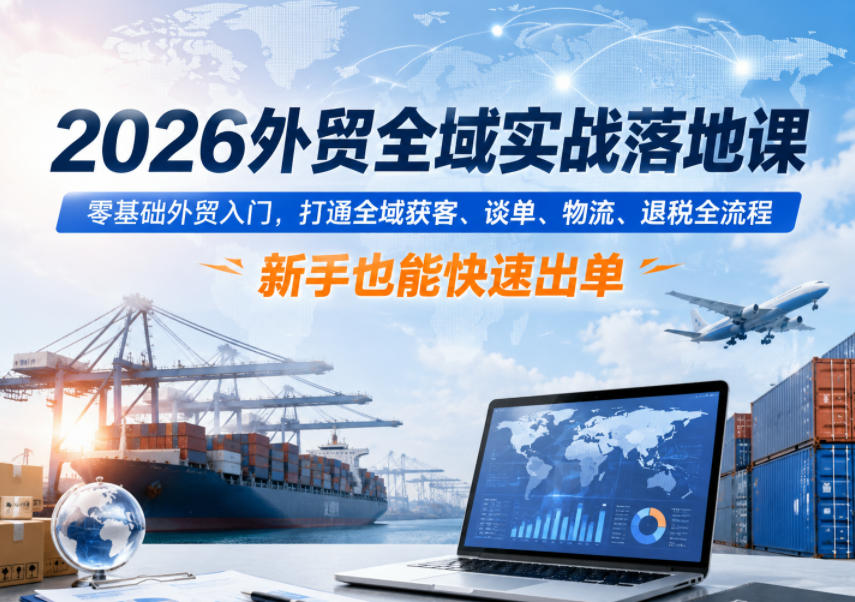 2026外贸全域实战落地课，零基础外贸入门，打通全域获客、谈单、物流、退税全流程，新手也能快速出单-寒山客