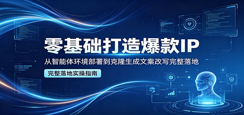 零基础打造爆款IP，从智能体环境部署到克隆生成文案改写完整落地-小创项目网