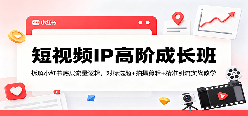短视频IP高阶成长班：拆解小红书底层流量逻辑，对标选题+拍摄剪辑+ 精准引流实战教学-小创项目网
