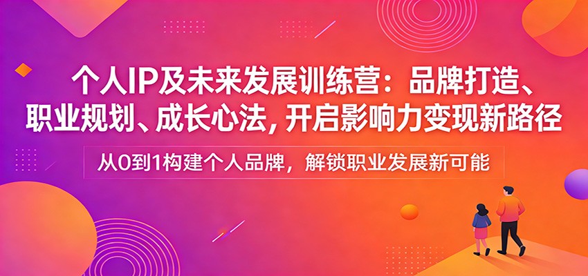 个人IP及未来发展训练营：品牌打造、职业规划、成长心法，开启影响力变现新路径-小创项目网
