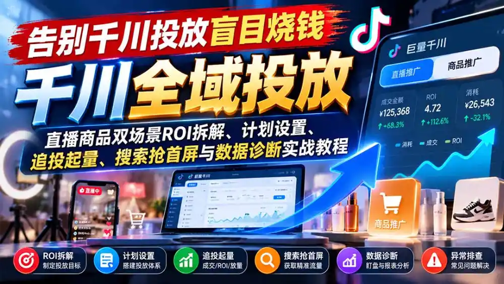 告别千川投放盲目烧钱：直播商品双场景ROI拆解、计划设置、追投起量、搜索抢首屏与数据诊断实战教程-小创项目网