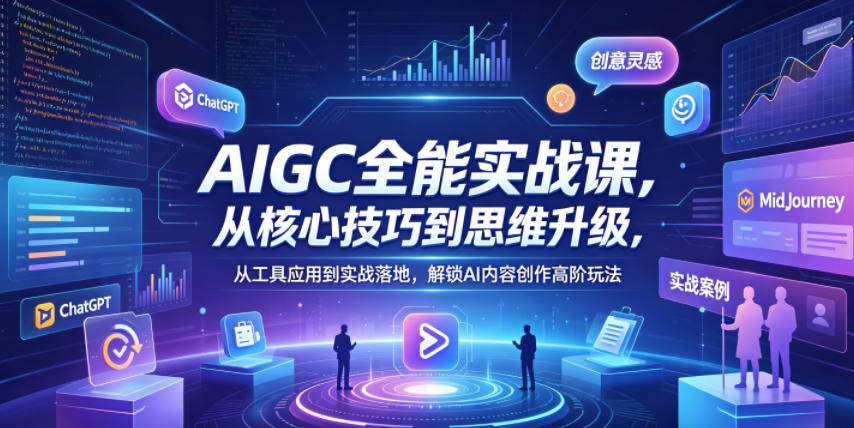 AIGC全能实战课，从核心技巧到思维升级，从工具应用到实战落地，解锁AI内容创作高阶玩法-小创项目网