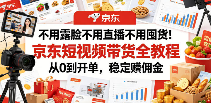 不用露脸不用直播不用囤货！京东短视频带货全教程，从0到开单，稳定賺佣金-小创项目网