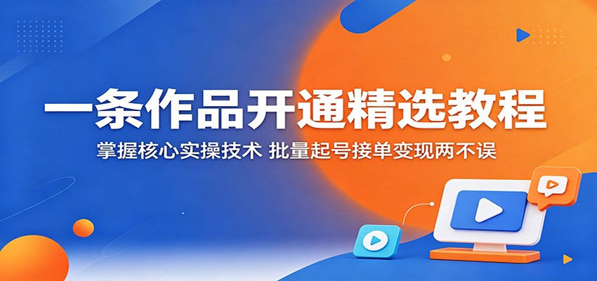 一条作品开通精选教程：掌握核心实操技术，批量起号接单变现两不误-小创项目网