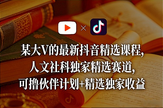 某大V的最新抖音精选课程，人文社科独家精选赛道，可撸伙伴计划+精选独家收益-小创项目网