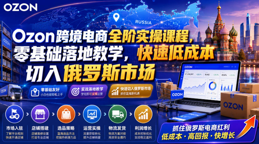 Ozon跨境电商全阶实操课程，零基础落地教学，快速低成本切入俄罗斯市场-小创项目网