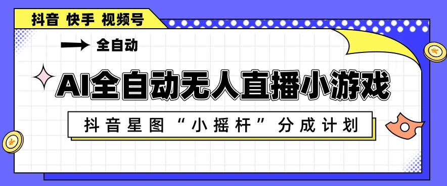 AI全自动直播小游戏，抖音星图小摇杆分成计划，支持多账号矩阵化运营【揭秘】-小创项目网