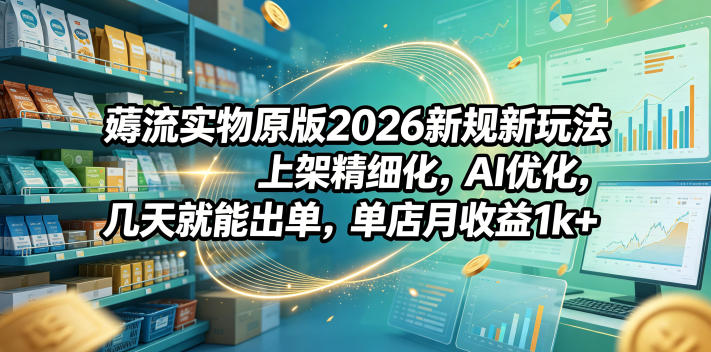 薅流实物原版2026新规新玩法，上架精细化，AI优化，几天就能出单，单店月收益1k+-寒山客