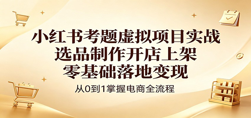 小红书考题虚拟项目实战：选品制作开店上架，零基础落地变现-小创项目网