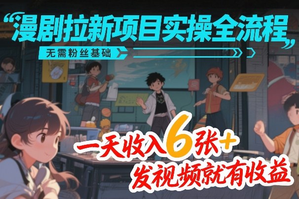 漫剧拉新项目实操全流程，无需粉丝基础，一天收入6张+，发视频就有收益-小创项目网