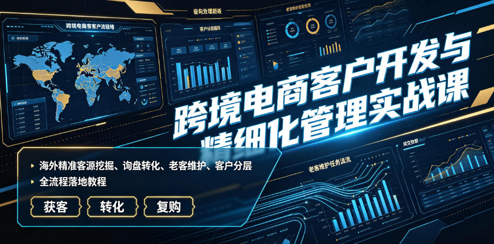 跨境电商客户开发与精细化管理实战课｜海外精准客源挖掘、询盘转化、老客维护、客户分层全流程落地教程-小创项目网