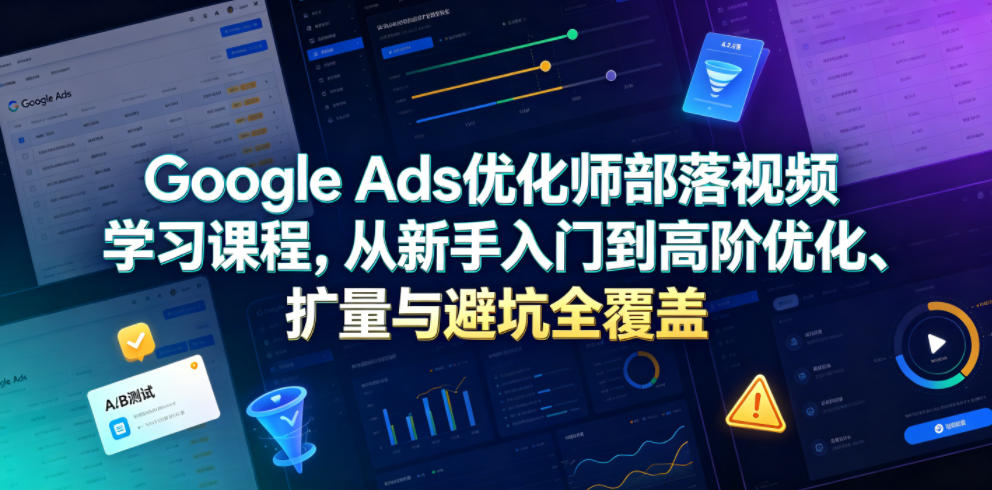 Google Ads优化师部落视频学习课程，从新手入门到高阶优化、扩量与避坑全覆盖(更新2026)-寒山客