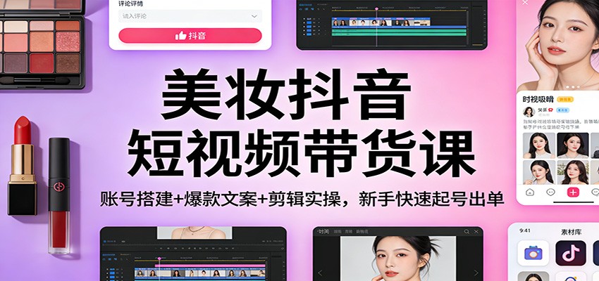 美妆抖音短视频带货课：账号搭建+爆款文案+剪辑实操，新手快速起号出单-小创项目网