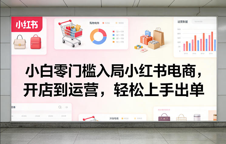 小白零门槛入局小红书电商，开店到运营，轻松上手出单-小创项目网