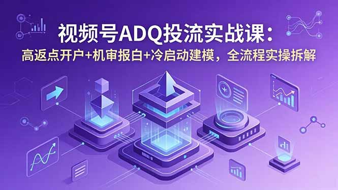 视频号ADQ投流实战课：高返点开户+机审报白+冷启动建模，全流程实操拆解-小创项目网