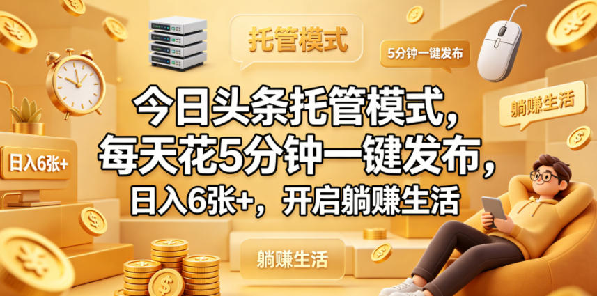 今日头条托管模式，每天花5分钟一键发布，日入6张+，开启躺賺生活【揭秘】-小创项目网