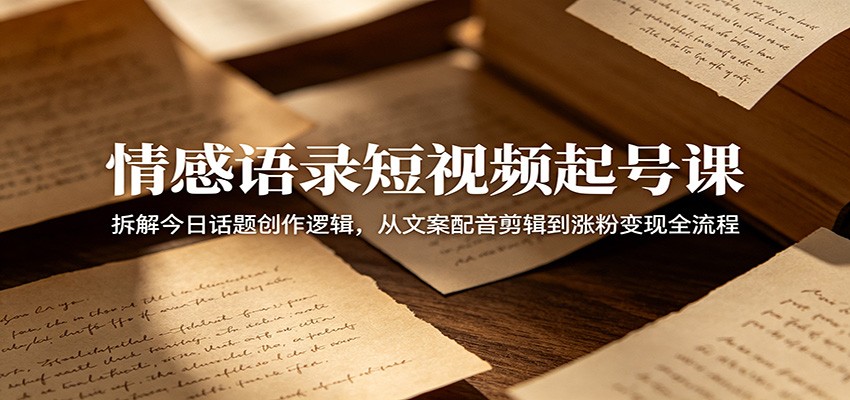 情感语录短视频起号课：拆解今日话题创作逻辑，从文案配音剪辑到涨粉变现全流程-寒山客